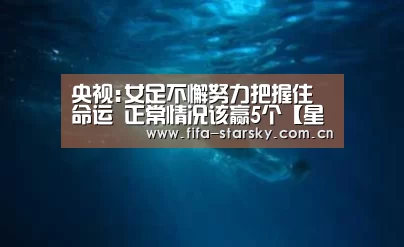 央视:女足不懈努力把握住命运 正常情况该赢5个【星空体育在线登陆】