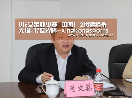 U16女足亚少赛-中国1-2惨遭绝杀 无缘U17世界杯-xingkongsports