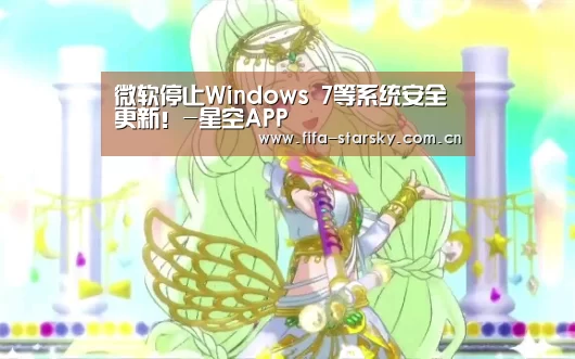 微软停止Windows 7等系统安全更新!-星空APP(图2) 星空APP